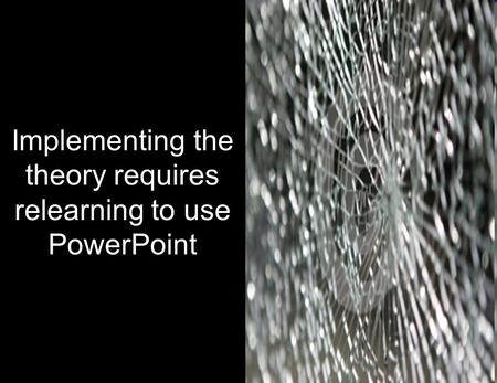 0 Implementing the theory requires relearning to use PowerPoint.