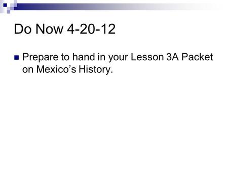 Do Now 4-20-12 Prepare to hand in your Lesson 3A Packet on Mexico’s History.