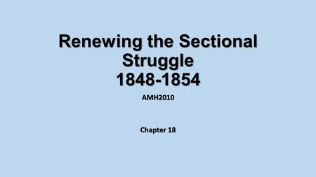 Renewing the Sectional Struggle 1848-1854 AMH2010 Chapter 18.