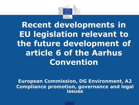 Recent developments in EU legislation relevant to the future development of article 6 of the Aarhus Convention European Commission, DG Environment, A2.