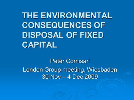 THE ENVIRONMENTAL CONSEQUENCES OF DISPOSAL OF FIXED CAPITAL Peter Comisari London Group meeting, Wiesbaden 30 Nov – 4 Dec 2009.