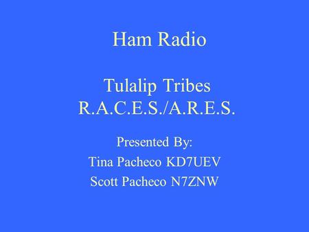 Ham Radio Tulalip Tribes R.A.C.E.S./A.R.E.S. Presented By: Tina Pacheco KD7UEV Scott Pacheco N7ZNW.