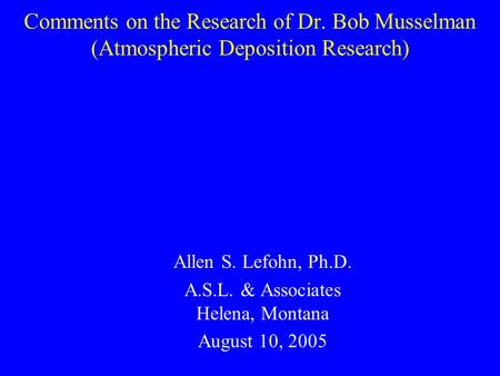 Comments on the Research of Dr. Bob Musselman (Atmospheric Deposition Research) Allen S. Lefohn, Ph.D. A.S.L. & Associates Helena, Montana August 10, 2005.