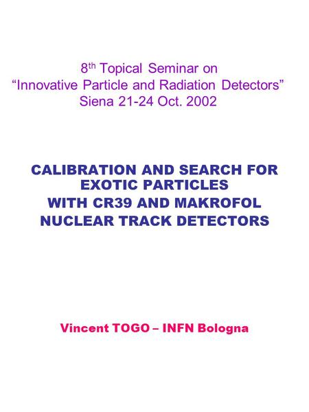 8 th Topical Seminar on “Innovative Particle and Radiation Detectors” Siena 21-24 Oct. 2002 CALIBRATION AND SEARCH FOR EXOTIC PARTICLES WITH CR39 AND MAKROFOL.