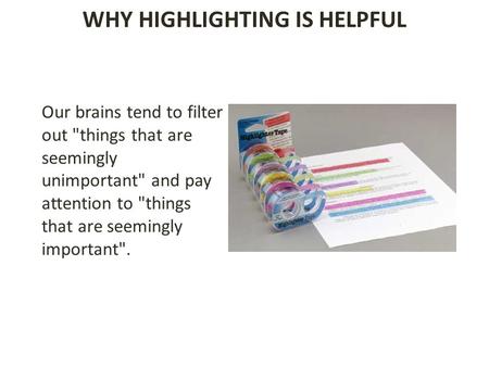 WHY HIGHLIGHTING IS HELPFUL Our brains tend to filter out things that are seemingly unimportant and pay attention to things that are seemingly important.