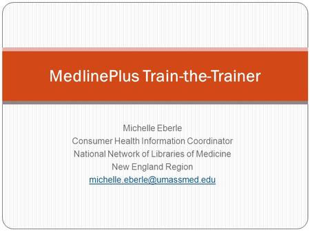 Michelle Eberle Consumer Health Information Coordinator National Network of Libraries of Medicine New England Region MedlinePlus.