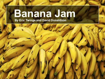 Banana Jam By Eric Twinge and David Donaldson. T HE I DEA “Banana Jam is a healthy, convenient and ethically responsible way to enjoy the great taste.