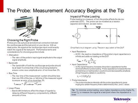 The Probe: Measurement Accuracy Begins at the Tip  Attenuation –The ratio of the probe’s input signal amplitude to the output signal amplitude..  Bandwidth.