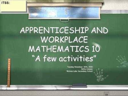 APPRENTICESHIP AND WORKPLACE MATHEMATICS 10 “A few activities” Tuesday November 30th, 2010 Rollie Comeau Watson Lake Secondary School Tuesday November.