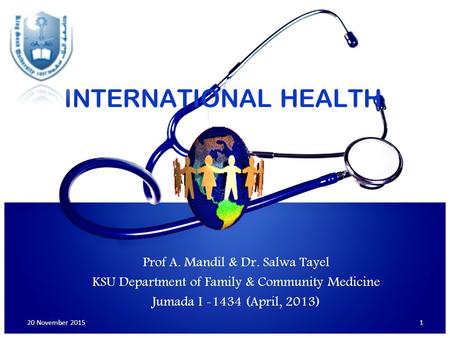 INTERNATIONAL HEALTH Prof A. Mandil & Dr. Salwa Tayel KSU Department of Family & Community Medicine Jumada I -1434 (April, 2013) 20 November 2015 International.