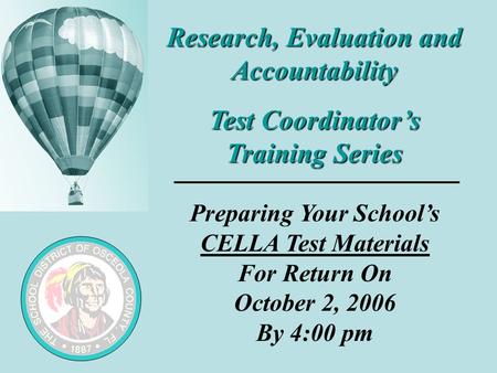 Research, Evaluation and Accountability Test Coordinator’s Training Series Preparing Your School’s CELLA Test Materials For Return On October 2, 2006 By.