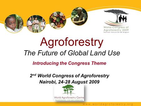 Agroforestry The Future of Global Land Use Introducing the Congress Theme 2 nd World Congress of Agroforestry Nairobi, 24-28 August 2009.