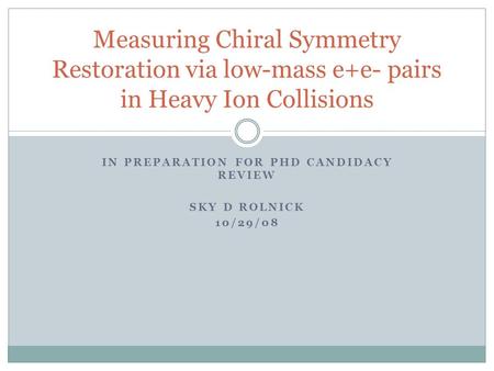 IN PREPARATION FOR PHD CANDIDACY REVIEW SKY D ROLNICK 10/29/08 Measuring Chiral Symmetry Restoration via low-mass e+e- pairs in Heavy Ion Collisions.
