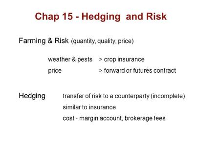 Chap 15 - Hedging and Risk Farming & Risk (quantity, quality, price) Hedging transfer of risk to a counterparty (incomplete) similar to insurance cost.