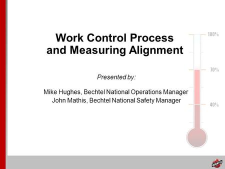 Work Control Process and Measuring Alignment Presented by: Mike Hughes, Bechtel National Operations Manager John Mathis, Bechtel National Safety Manager.