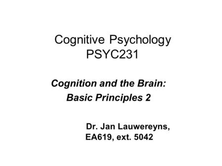 Cognitive Psychology PSYC231 Cognition and the Brain: Basic Principles 2 Dr. Jan Lauwereyns, EA619, ext. 5042.