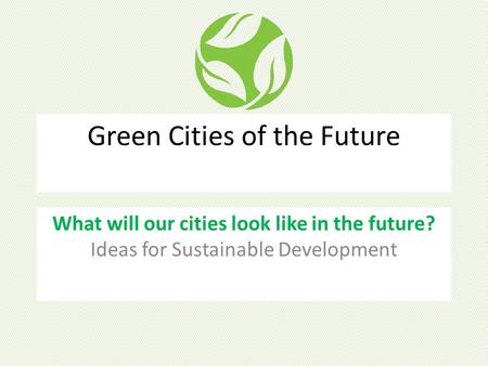 Green Cities of the Future What will our cities look like in the future? Ideas for Sustainable Development.