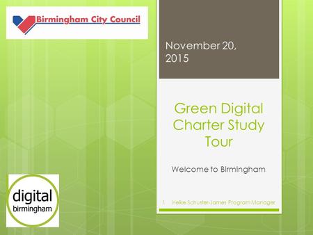 Green Digital Charter Study Tour Welcome to Birmingham November 20, 2015 Heike Schuster-James Program Manager1.