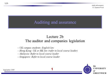 The UNIVERSITY of GREENWICH 1 September 2009 L2b Audit and assurance J. E. Spencer-Wood Lecture 2b The auditor and companies legislation – UK campus students: