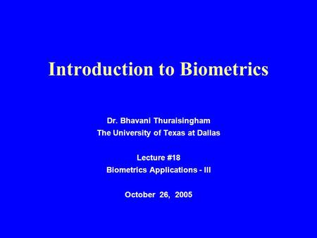 Introduction to Biometrics Dr. Bhavani Thuraisingham The University of Texas at Dallas Lecture #18 Biometrics Applications - III October 26, 2005.