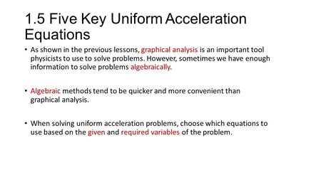 1.5 Five Key Uniform Acceleration Equations As shown in the previous lessons, graphical analysis is an important tool physicists to use to solve problems.