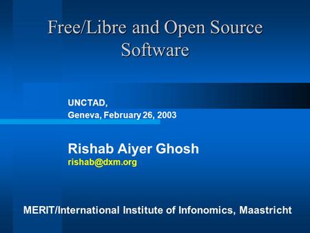 Free/Libre and Open Source Software UNCTAD, Geneva, February 26, 2003 Rishab Aiyer Ghosh MERIT/International Institute of Infonomics, Maastricht.