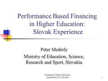 Funding of Higher Education September 2011, Yerevan1 Performance Based Financing in Higher Education: Slovak Experience Peter Mederly Ministry of Education,