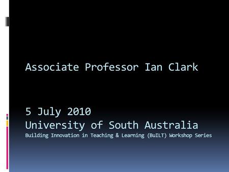 Associate Professor Ian Clark 5 July 2010 University of South Australia Building Innovation in Teaching & Learning (BuILT) Workshop Series.