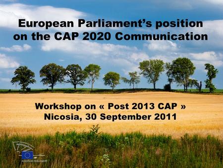 European Parliament’s position on the CAP 2020 Communication Workshop on « Post 2013 CAP » Nicosia, 30 September 2011.