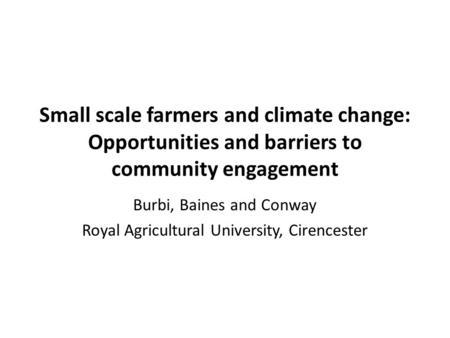 Small scale farmers and climate change: Opportunities and barriers to community engagement Burbi, Baines and Conway Royal Agricultural University, Cirencester.