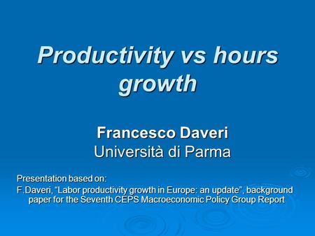 Productivity vs hours growth Presentation based on: F.Daveri, “Labor productivity growth in Europe: an update”, background paper for the Seventh CEPS Macroeconomic.