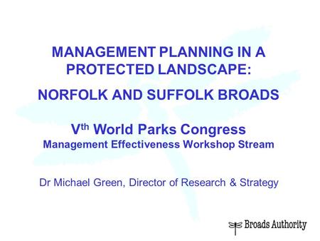 MANAGEMENT PLANNING IN A PROTECTED LANDSCAPE: NORFOLK AND SUFFOLK BROADS V th World Parks Congress Management Effectiveness Workshop Stream Dr Michael.