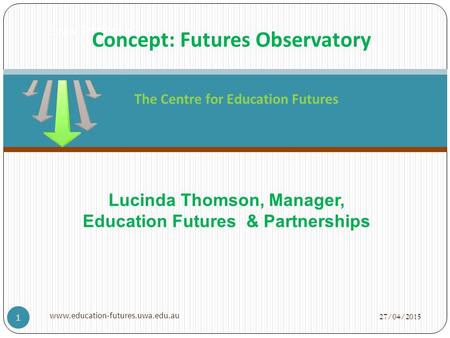 27/04/2015 www.education-futures.uwa.edu.au 1 ‘Straw Proposals’. The Centre for Education Futures Concept: Futures Observatory Lucinda Thomson, Manager,