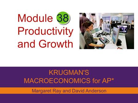 Module Productivity and Growth KRUGMAN'S MACROECONOMICS for AP* 38 Margaret Ray and David Anderson.