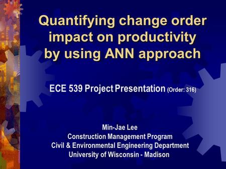 Quantifying change order impact on productivity by using ANN approach ECE 539 Project Presentation (Order: 316) Min-Jae Lee Construction Management Program.