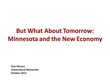 But What About Tomorrow: Minnesota and the New Economy Tom Stinson University of Minnesota October 2013.