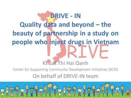 DRIVE - IN Quality data and beyond – the beauty of partnership in a study on people who inject drugs in Vietnam Khuat Thi Hai Oanh Center for Supporting.