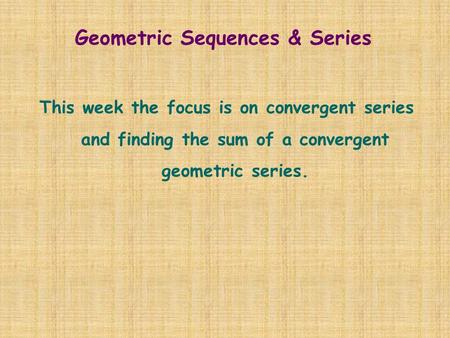 Geometric Sequences & Series This week the focus is on convergent series and finding the sum of a convergent geometric series.