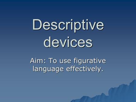 Descriptive devices Aim: To use figurative language effectively.