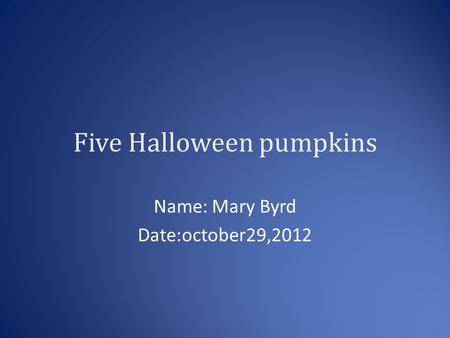 Five Halloween pumpkins Name: Mary Byrd Date:october29,2012.