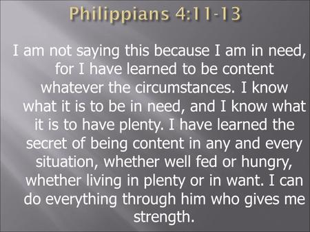 I am not saying this because I am in need, for I have learned to be content whatever the circumstances. I know what it is to be in need, and I know what.