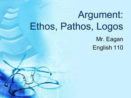 Argument: Ethos, Pathos, Logos Mr. Eagan English 110.