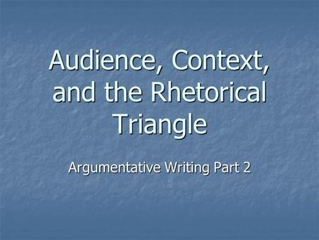 Audience, Context, and the Rhetorical Triangle Argumentative Writing Part 2.