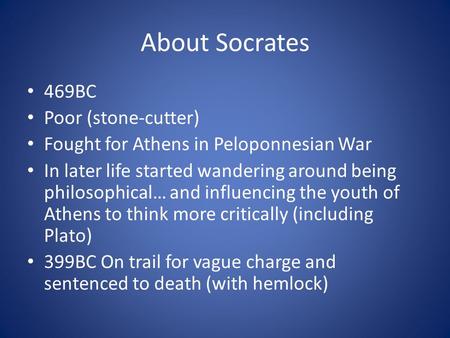 About Socrates 469BC Poor (stone-cutter) Fought for Athens in Peloponnesian War In later life started wandering around being philosophical… and influencing.