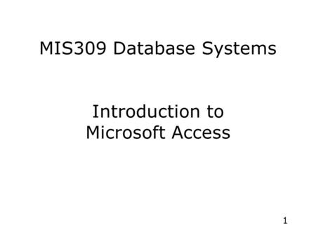 1 MIS309 Database Systems Introduction to Microsoft Access.