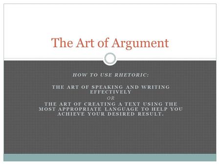 HOW TO USE RHETORIC: THE ART OF SPEAKING AND WRITING EFFECTIVELY OR THE ART OF CREATING A TEXT USING THE MOST APPROPRIATE LANGUAGE TO HELP YOU ACHIEVE.