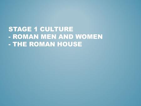 STAGE 1 CULTURE - ROMAN MEN AND WOMEN - THE ROMAN HOUSE.