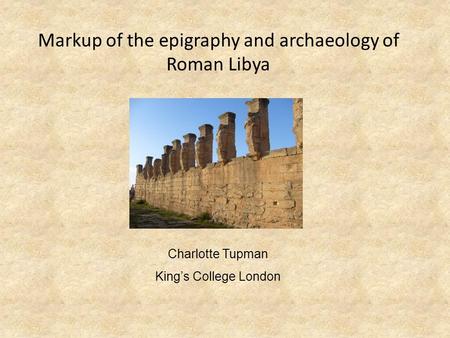 Markup of the epigraphy and archaeology of Roman Libya Charlotte Tupman King’s College London.