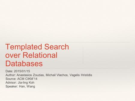 Templated Search over Relational Databases Date: 2015/01/15 Author: Anastasios Zouzias, Michail Vlachos, Vagelis Hristidis Source: ACM CIKM’14 Advisor: