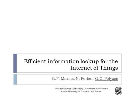 Efficient information lookup for the Internet of Things G.F. Marias, N. Fotiou, G.C. Polyzos Mobile Multimedia Laboratory, Department of Informatics Athens.